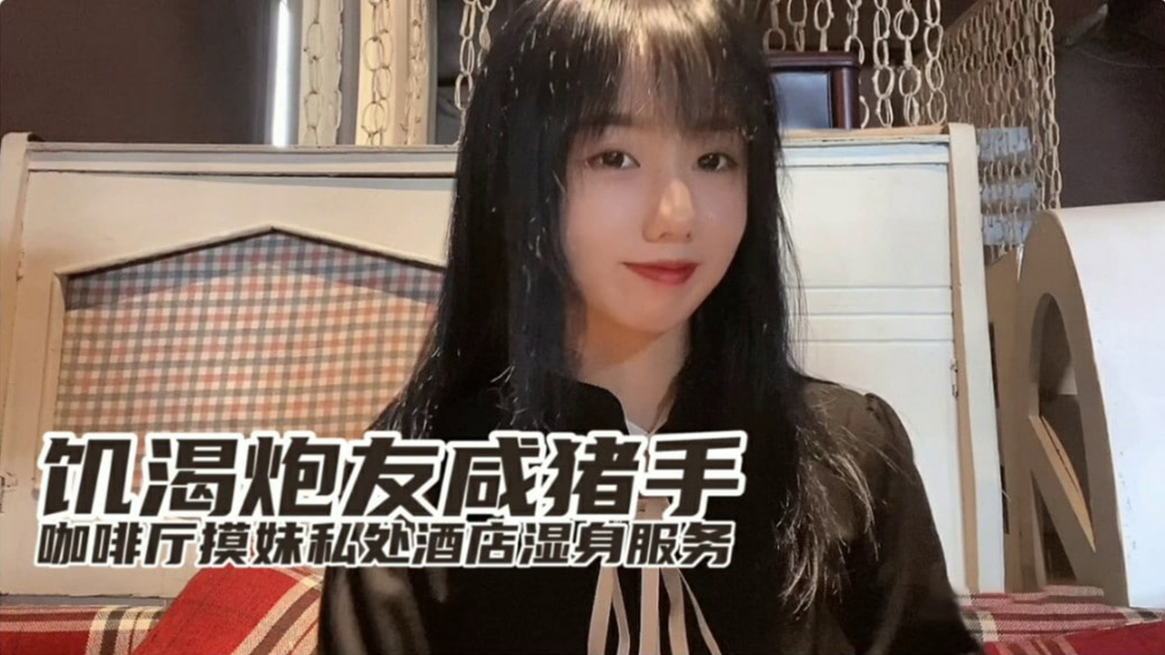 【小桃】饥渴炮友咸猪手咖啡厅开摸酒店湿身服务。封面