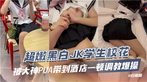超嫩黑白JK学生校花被大神PUA带到酒店一顿调教爆操封面