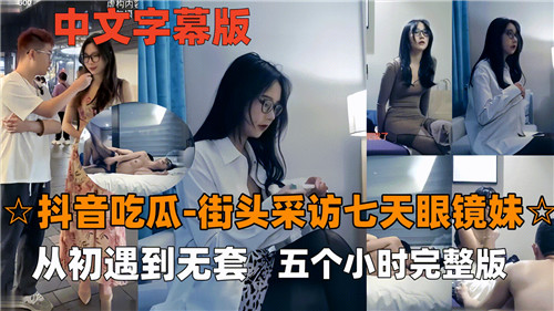 抖音吃瓜街头采访七天眼镜妹从初遇到无套五个小时完整版封面