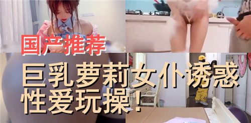 国产推荐巨乳萝莉女仆诱惑性爱玩操封面