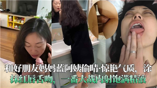 和好朋友妈妈蓝阿姨偷情惊艳气质涂抹红唇舌吻一番大战内射饱满精液封面