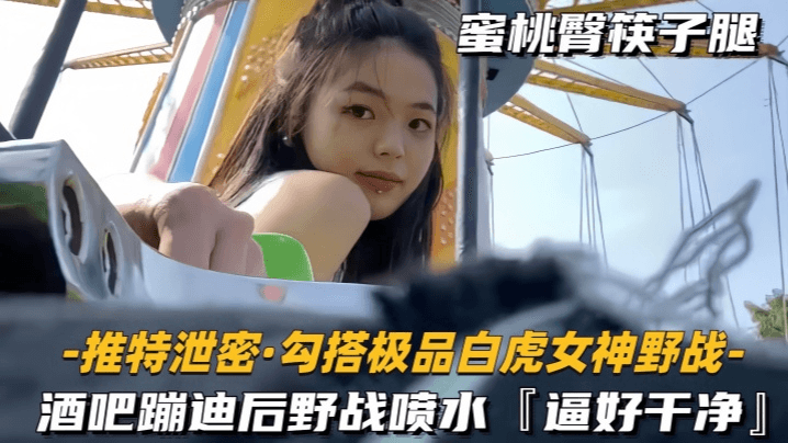 勾搭极品白虎女神野战酒吧蹦迪后野战喷水逼好干净封面