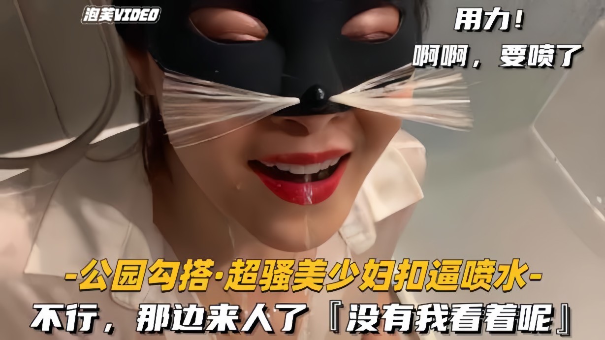 公园勾搭-超骚美少妇扣逼喷水不行那边来人了没有我看着呢封面