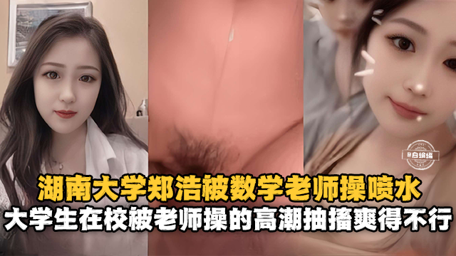 湖南大学郑浩被数学老师操喷水-大学生在校被老师操得高潮抽插爽得不行封面