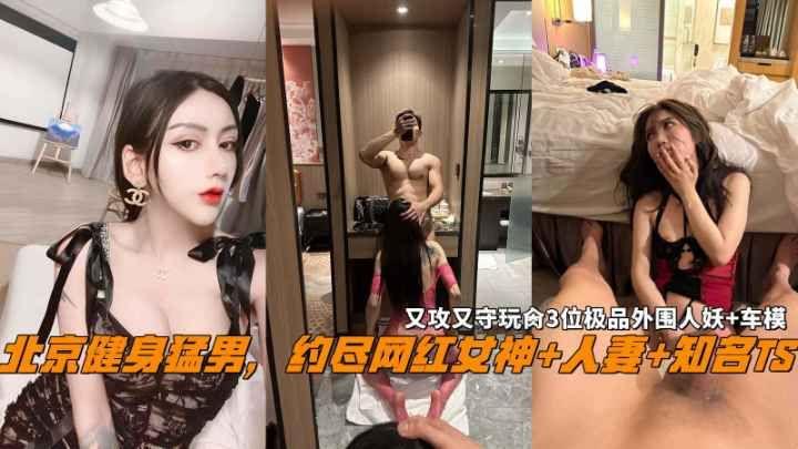 北京健身猛男约尽网红女神人妻知名TS又攻又守玩肏3位极品外围人妖车模封面