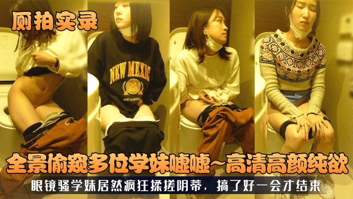厕拍实录全景偷窥多位学妹嘘嘘高清高颜纯欲眼镜骚学妹居然疯狂揉搓阴蒂搞了好一会才结束封面