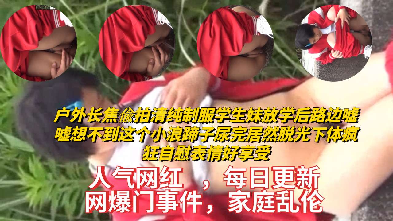 户外长焦偸拍清纯制服学生妹放学后路边嘘嘘想不到这个小浪蹄子尿完居然脱光下体疯狂自慰表情好享受封面