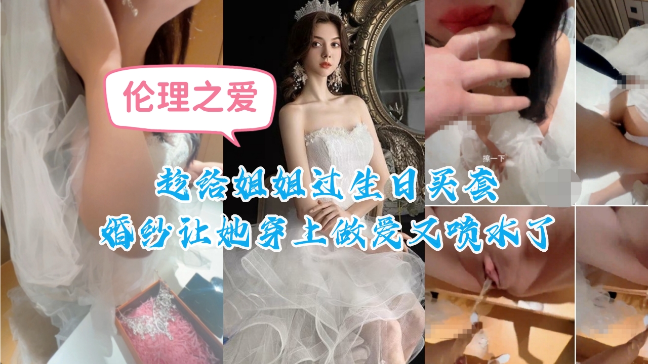 趁给姐姐过生日买套婚纱让她穿上做爱又喷水了封面