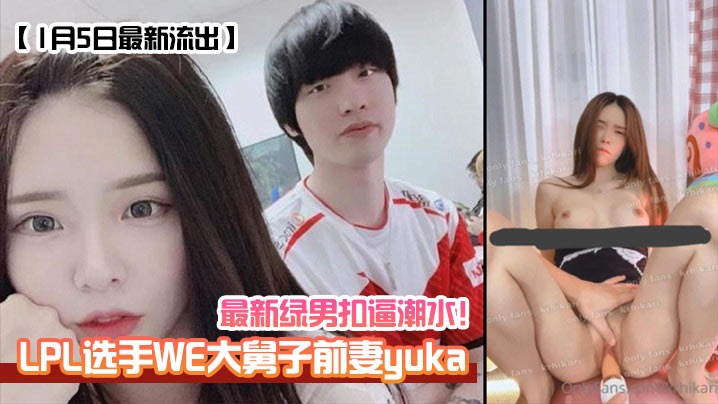 1月5日最新流出LPL选手WE大舅子前妻yuka最新绿男扣逼潮水封面