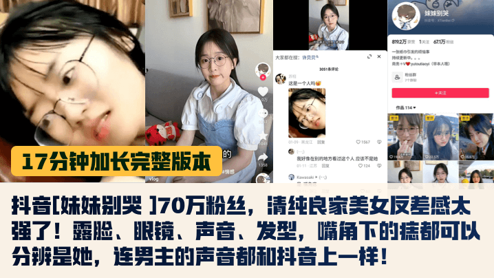17分钟完整版抖音妹妹别哭70万粉丝清纯良家美女反差感太强了露脸眼镜声音发型嘴角下的痣都可以分辨是她连男主的声音都和抖音上一样封面