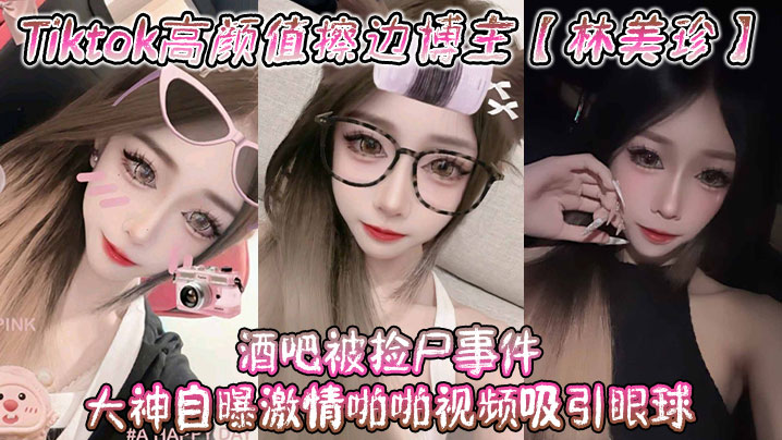 Tiktok高颜值擦边博主林美珍酒吧被捡尸事件大神自曝激情啪啪视频吸引眼球封面