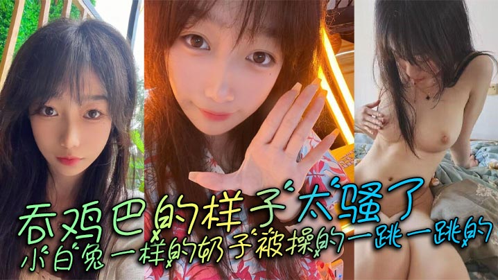 吞鸡巴的样子太骚了小白兔一样的奶子被操的一跳一跳的这谁顶得住呀封面