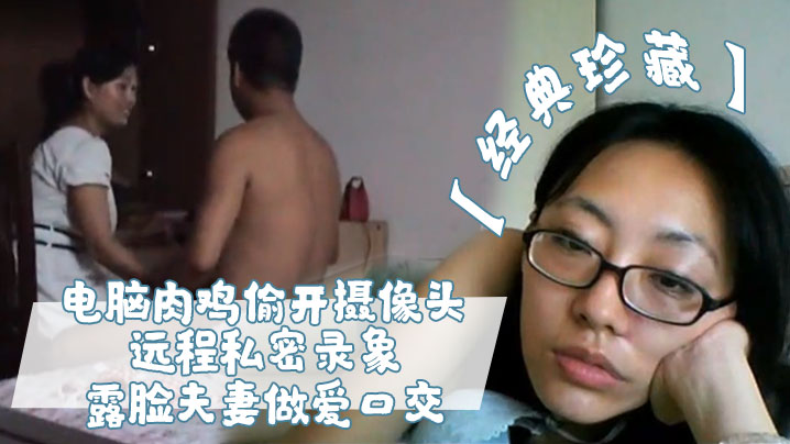 经典珍藏电脑肉鸡偷开摄像头远程私密录象_露脸夫妻做爱口交真实性生活大曝光封面