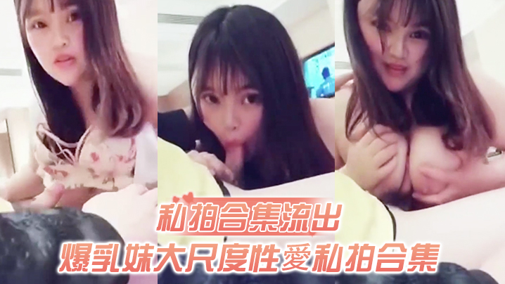 私拍合集流出爆乳妹大尺度性愛私拍合集流出和土豪無套啪啪玩奶操穴誰能比我快封面