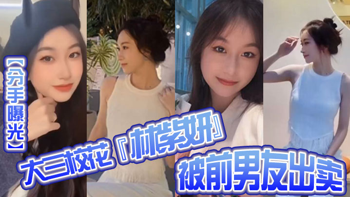 分手曝光大三校花林紫妍被前男友出卖疑渣男被甩后怀恨在心将往日珍藏的私密短片流出封面