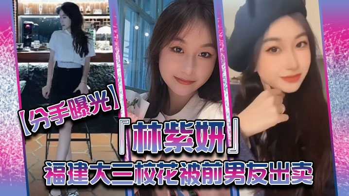 分手曝光福建大三校花林紫妍被前男友出卖疑渣男被甩后怀恨在心将往日珍藏的私密短片放封面