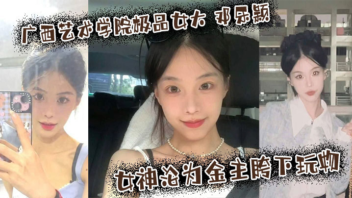 广西艺术学院极品女大邓乐颖校园女神沦为金主胯下玩物颜值也高玩得越骚封面
