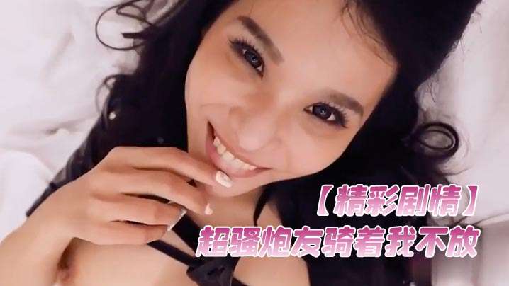 精彩剧情超骚炮友骑着我不放想要榨取精液涂在脸上美容操的腿都软了封面