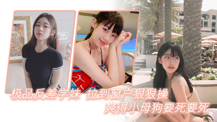 极品反差学妹拉到窗狠狠操爽得小母狗要死要死呻吟声比母猪还要大声啊啊啊啊啊啊封面