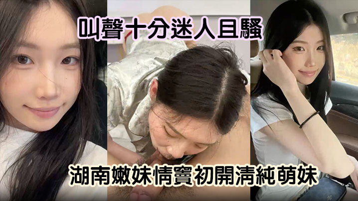 嫩妹曝光湖南嫩妹情窦初开清纯萌妹变骚货舔男友大屌欲求不满叫声十分迷人且骚封面