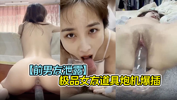 前男友泄露极品女友道具炮机爆插口爆吞精子完美露脸封面
