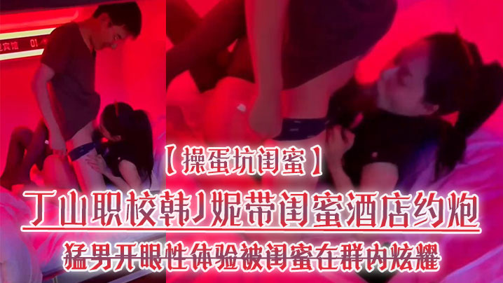 操蛋坑闺蜜丁山职校韩J妮带闺蜜酒店约炮猛男开眼性体验被闺蜜在群内炫耀传阅流出封面