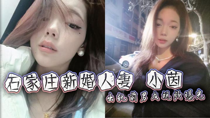石家庄新婚人妻小茵出轨前男友视频曝光绿帽老公38万娶回家却免费让人玩被各种爆操打桩露脸口爆淫荡至极封面