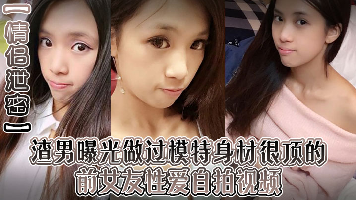 情侣泄密渣男曝光做过模特身材很顶的前女友性爱自拍视频露脸口交吮吸的很认真整根巨屌吞进去了封面