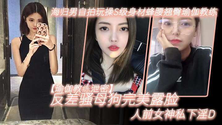 瑜伽教练泄密海归男自拍玩操S级身材蜂腰翘臀瑜伽教练反差骚母狗完美露脸人前女神私下淫D封面