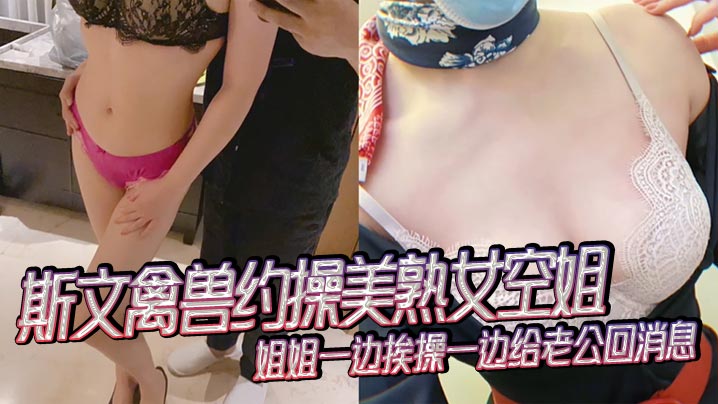 斯文禽兽约操美熟女空姐姐姐一边挨操一边给老公回消息禽兽抢过手机直接用她的手机录下操她的视频封面