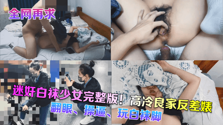 全网再求迷奸白袜少女完整版高冷良家反差婊翻眼操逼玩白袜脚封面