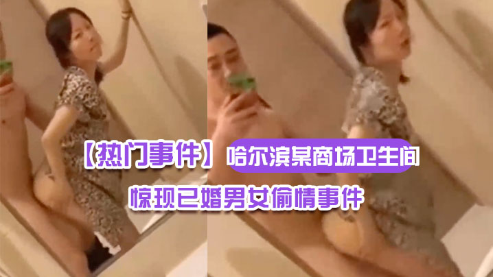 热门事件哈尔滨某商场卫生间里惊现已婚男女偷情事件男的还拿手机自拍全程露脸封面