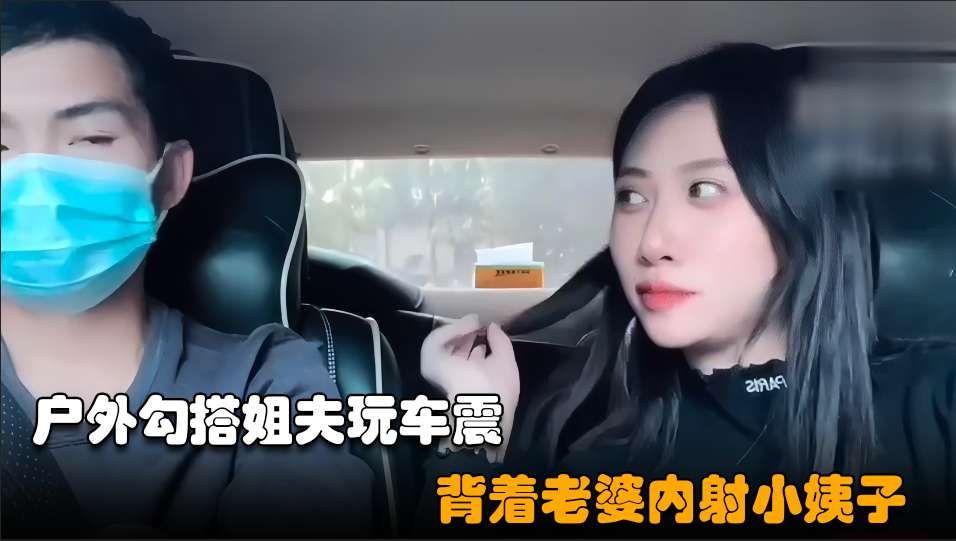 勾搭小姨子02小骚逼失恋后色诱姐夫开车户外玩车震超近距离无套内射封面