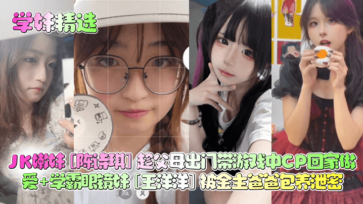 学妹精选JK嫩妹陈诗琪趁父母出门带游戏中CP回家做爱学霸眼镜妹王洋洋被金主爸爸包养泄密封面