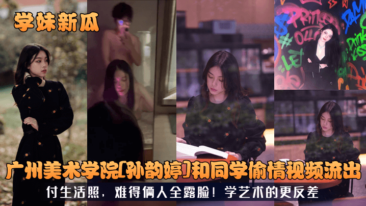 学妹新瓜广州美术学院孙韵婷和同学偷情视频流出付生活照难得俩人全露脸学艺术的更反差封面