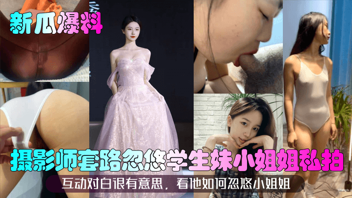 新瓜爆料摄影师套路忽悠学生妹小姐姐私拍互动对白很有意思看他如何忽悠小姐姐封面