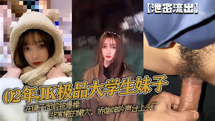 泄密流出02年JK极品大学生妹子在镜子面前被爆操非常嫩的嫩穴娇喘呻吟声台上头了封面