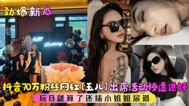 劲爆新瓜抖音70万粉丝网红玉儿出席活动惨遭迷奸玩B就算了还插小姐姐尿道封面
