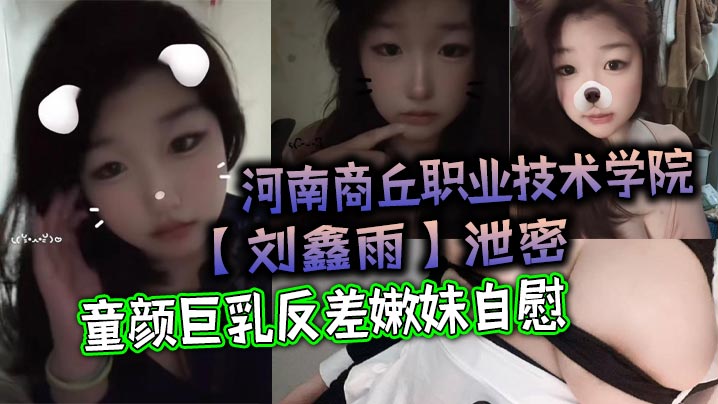 河南商丘职业技术学院刘鑫雨泄密童颜巨乳反差嫩妹自慰该说不说挺好看封面