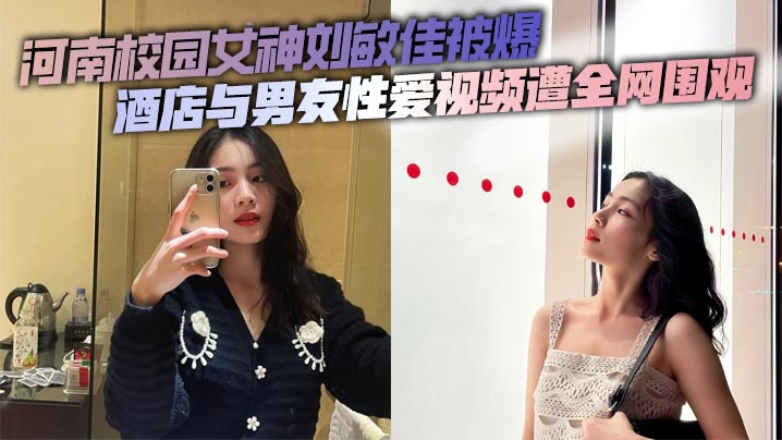 河南校园女神刘敏佳被爆酒店与男友性爱视频遭全网围观封面