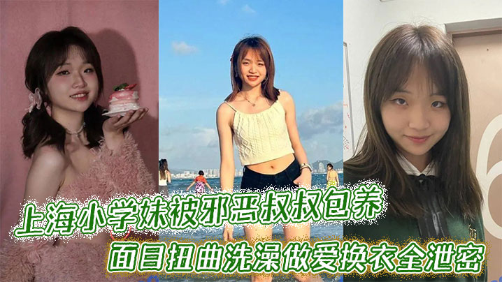 上海小学妹被邪恶叔叔包养干的面目扭曲洗澡做爱换衣全泄密封面