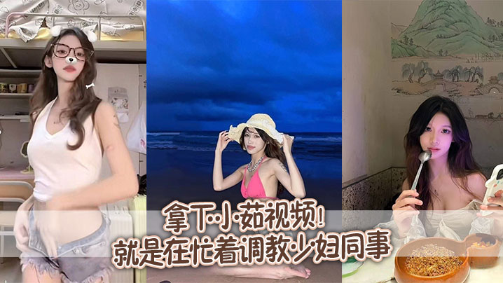 拿下小茹视频别问我为什么两个月不更新问就是在忙着调教少妇同事封面