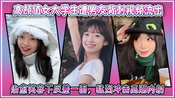 高颜值女大学生遭男友背刺视频流出治愈笑容下反差一面猛烈冲击高潮内射封面