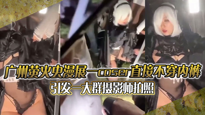 广州萤火虫漫展一coser直接不穿内裤引发一大群摄影师拍照附正面视频封面