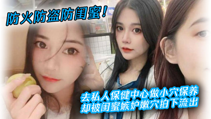 防火防盗防闺蜜去私人保健中心做小穴保养却被闺蜜嫉妒拍下流出封面