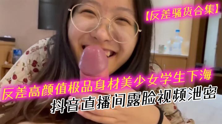 反差骚货合集反差高颜值极品身材美少女学生下海抖音直播间露脸视频泄密口交吹箫封面
