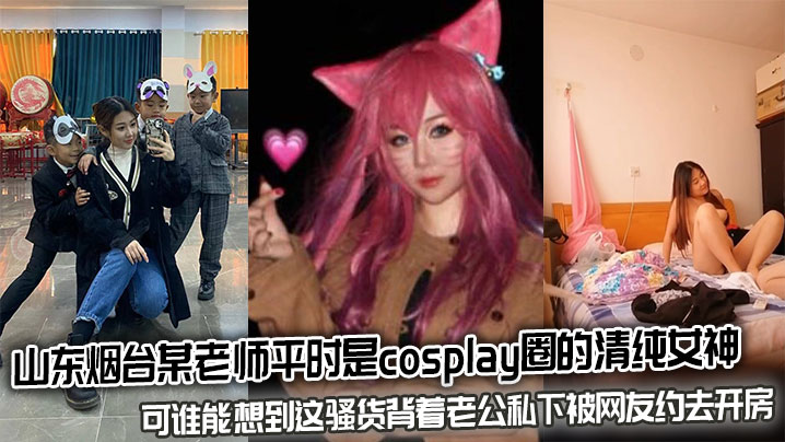 山东烟台某老师平时是cosplay圈的清纯女神可谁能想到这骚货背着老公私下被网友约去开房封面