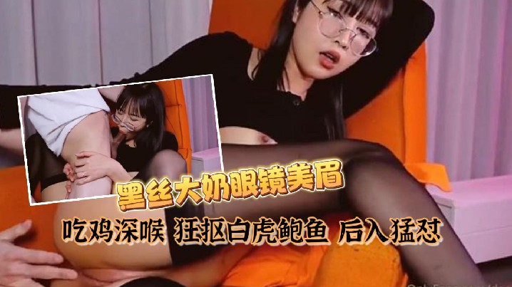 私拍泄密黑丝大奶眼镜美眉吃鸡深喉狂抠白虎鲍鱼后入猛怼表情舒坦最后口爆吃精封面