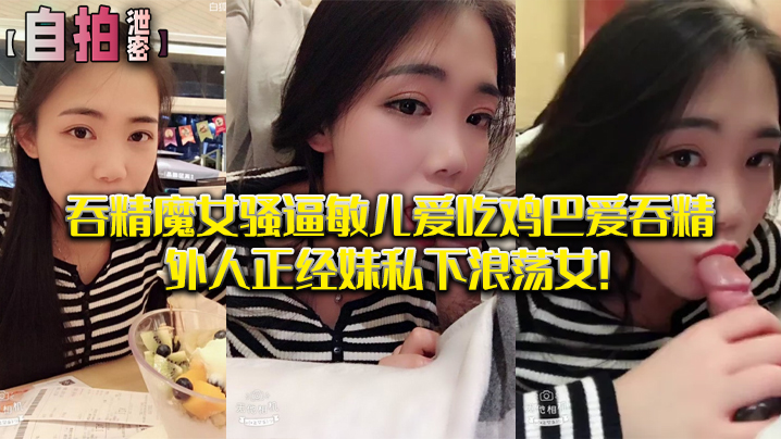 私拍泄密吞精魔女骚逼敏儿爱吃鸡巴爱吞精外人正经妹私下浪荡女封面
