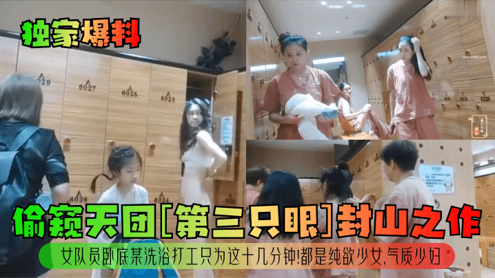 独家爆料偷窥天团第三只眼封山之作女队员卧底某洗浴打工只为这十几分钟都是纯欲少女气质少妇封面